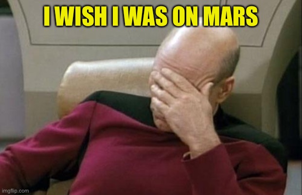 Captain Picard Facepalm Meme | I WISH I WAS ON MARS | image tagged in memes,captain picard facepalm | made w/ Imgflip meme maker