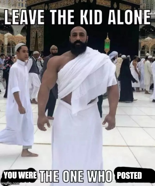 leave the kid alone, i was the one who asked | POSTED YOU WERE | image tagged in leave the kid alone i was the one who asked | made w/ Imgflip meme maker
