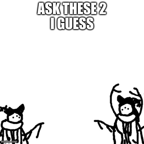 idk im bored | ASK THESE 2
I GUESS | made w/ Imgflip meme maker