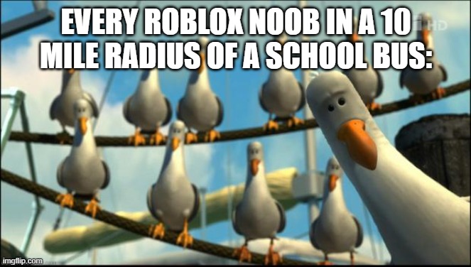 Why do they freak out over a big yellow vehicle that only has 200-570 horsepower | EVERY ROBLOX NOOB IN A 10 MILE RADIUS OF A SCHOOL BUS: | image tagged in nemo seagulls mine | made w/ Imgflip meme maker