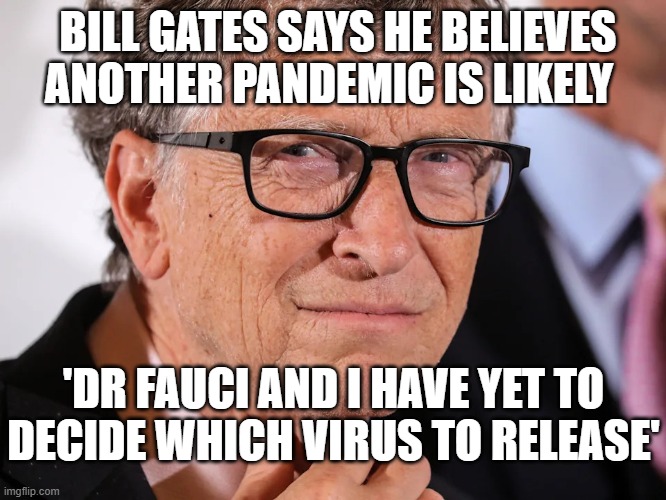 Pandemic is Likely | BILL GATES SAYS HE BELIEVES ANOTHER PANDEMIC IS LIKELY; 'DR FAUCI AND I HAVE YET TO DECIDE WHICH VIRUS TO RELEASE' | image tagged in bill gates,dr fauci,pandemic,it's a conspiracy | made w/ Imgflip meme maker