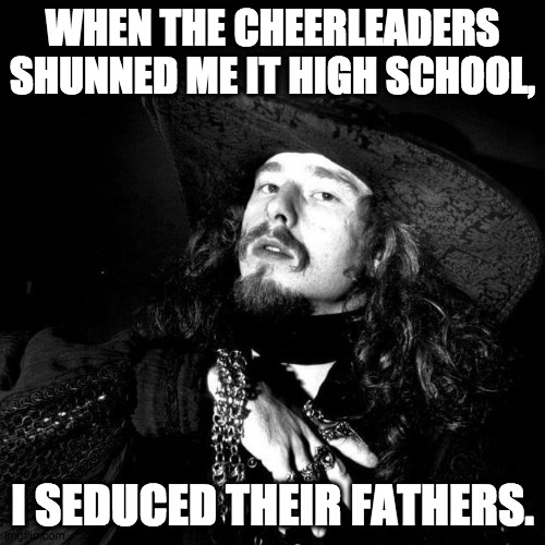 High School Angst | WHEN THE CHEERLEADERS SHUNNED ME IT HIGH SCHOOL, I SEDUCED THEIR FATHERS. | image tagged in goth pirate clubkid emo punk,high school,goth,poet,punk,dad jokes | made w/ Imgflip meme maker