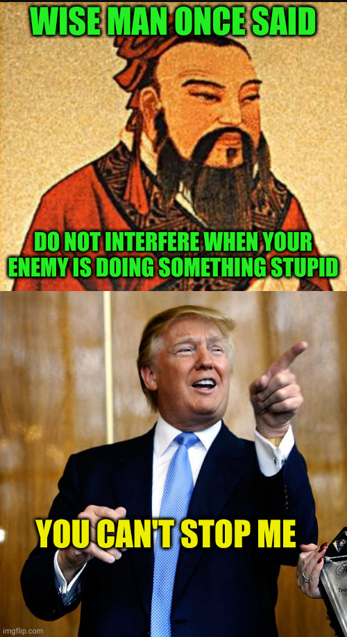 Seriously, this moron is your best? | WISE MAN ONCE SAID; DO NOT INTERFERE WHEN YOUR ENEMY IS DOING SOMETHING STUPID; YOU CAN'T STOP ME | image tagged in ancient chinese wisdom,donal trump birthday | made w/ Imgflip meme maker