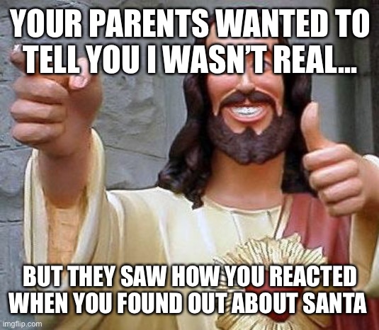 Jesus thanks you | YOUR PARENTS WANTED TO TELL YOU I WASN’T REAL... BUT THEY SAW HOW YOU REACTED WHEN YOU FOUND OUT ABOUT SANTA | image tagged in jesus thanks you | made w/ Imgflip meme maker