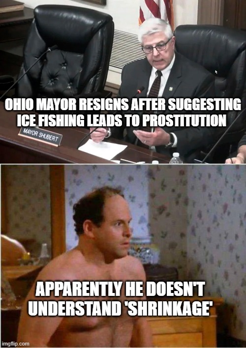 Shrinkage | OHIO MAYOR RESIGNS AFTER SUGGESTING ICE FISHING LEADS TO PROSTITUTION; APPARENTLY HE DOESN'T UNDERSTAND 'SHRINKAGE' | image tagged in george shrinkage,ice fishing,prostitution | made w/ Imgflip meme maker
