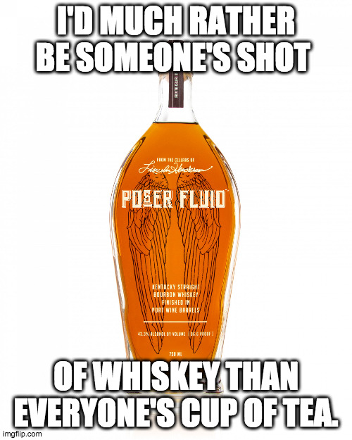 Specialize | I'D MUCH RATHER BE SOMEONE'S SHOT; OF WHISKEY THAN EVERYONE'S CUP OF TEA. | image tagged in angel's envy bourbon,whiskey,tea,weird,drinking | made w/ Imgflip meme maker