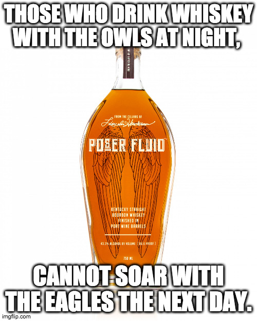 You gotta pay the piper... | THOSE WHO DRINK WHISKEY WITH THE OWLS AT NIGHT, CANNOT SOAR WITH THE EAGLES THE NEXT DAY. | image tagged in angel's envy bourbon,hangover,drinking,drunk,whiskey,bourbon | made w/ Imgflip meme maker