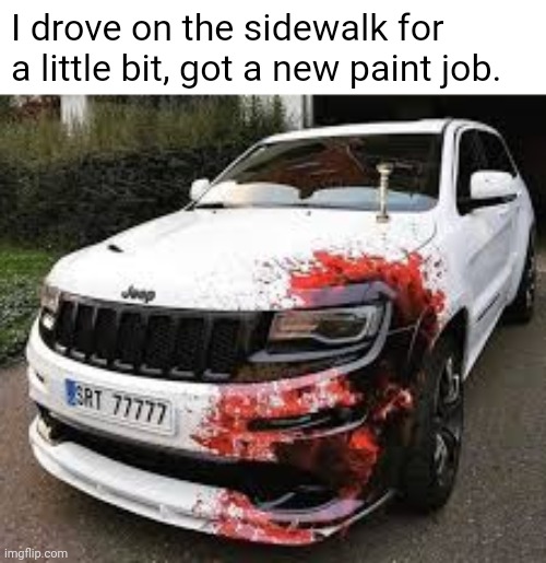 I love dark humor, even if it doesn't make sense | I drove on the sidewalk for a little bit, got a new paint job. | image tagged in dark humor,bad driver,excuse me what the frick,giant jalapenos will rule the world one day | made w/ Imgflip meme maker