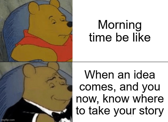 Tuxedo Winnie The Pooh | Morning time be like; When an idea comes, and you now, know where to take your story | image tagged in memes,tuxedo winnie the pooh | made w/ Imgflip meme maker