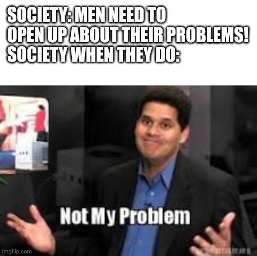 Not my problem | SOCIETY: MEN NEED TO OPEN UP ABOUT THEIR PROBLEMS!
SOCIETY WHEN THEY DO: | image tagged in not my problem | made w/ Imgflip meme maker