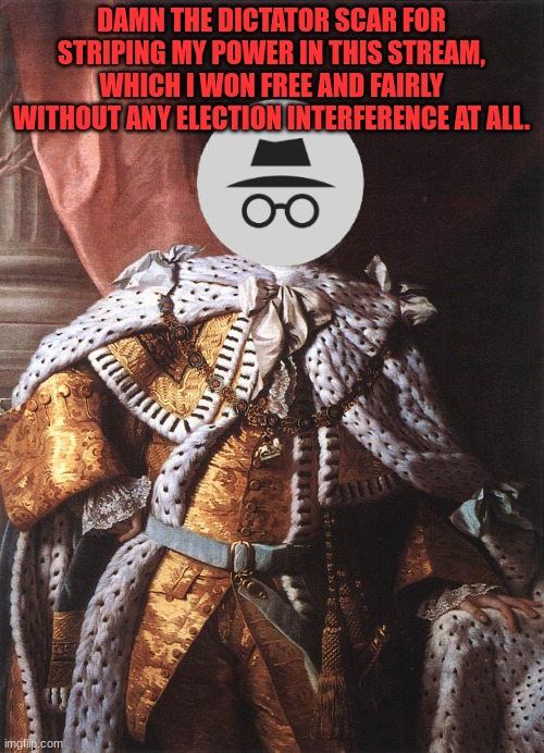 King George III | DAMN THE DICTATOR SCAR FOR STRIPING MY POWER IN THIS STREAM, WHICH I WON FREE AND FAIRLY WITHOUT ANY ELECTION INTERFERENCE AT ALL. | image tagged in king george iii | made w/ Imgflip meme maker
