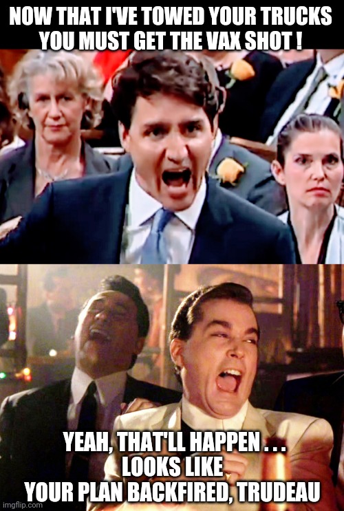 NOW THAT I'VE TOWED YOUR TRUCKS
YOU MUST GET THE VAX SHOT ! YEAH, THAT'LL HAPPEN . . .
LOOKS LIKE YOUR PLAN BACKFIRED, TRUDEAU | image tagged in good fellas hilarious,trudeau,canada,covid-19,liberals,democrats | made w/ Imgflip meme maker