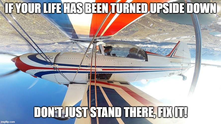 Don't just stand there, fix it! | IF YOUR LIFE HAS BEEN TURNED UPSIDE DOWN; DON'T JUST STAND THERE, FIX IT! | image tagged in memes | made w/ Imgflip meme maker