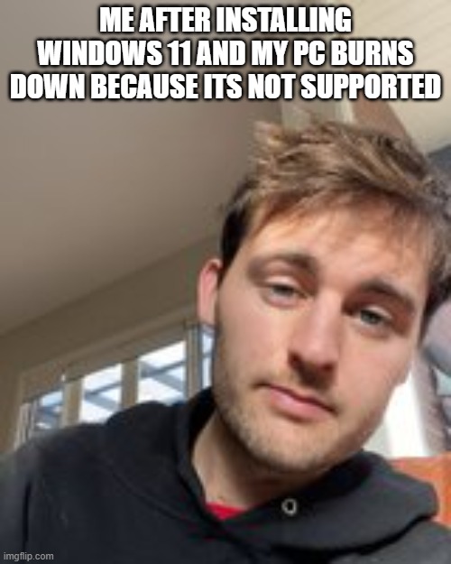 Its what happens | ME AFTER INSTALLING WINDOWS 11 AND MY PC BURNS DOWN BECAUSE ITS NOT SUPPORTED | image tagged in pc,windows | made w/ Imgflip meme maker