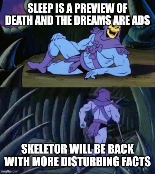 Skeletor disturbing facts | SLEEP IS A PREVIEW OF DEATH AND THE DREAMS ARE ADS; SKELETOR WILL BE BACK WITH MORE DISTURBING FACTS | image tagged in skeletor disturbing facts | made w/ Imgflip meme maker