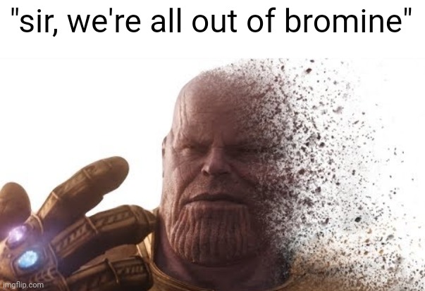 (it's not supposed to make sense) | "sir, we're all out of bromine" | image tagged in thanos disappears | made w/ Imgflip meme maker