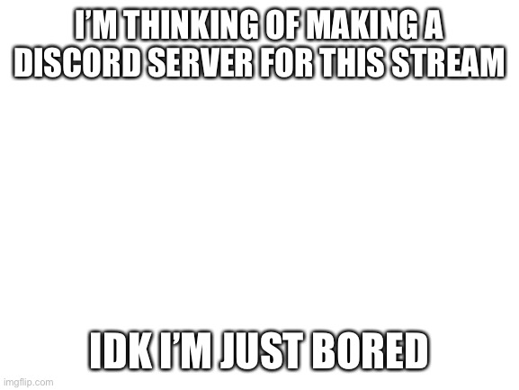 Dontreadme if you don’t want me to it’s fine | I’M THINKING OF MAKING A DISCORD SERVER FOR THIS STREAM; IDK I’M JUST BORED | image tagged in blank white template | made w/ Imgflip meme maker