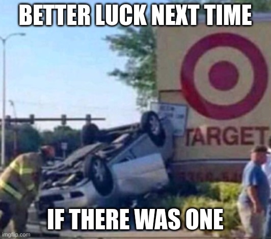 so close man | BETTER LUCK NEXT TIME; IF THERE WAS ONE | image tagged in funy | made w/ Imgflip meme maker