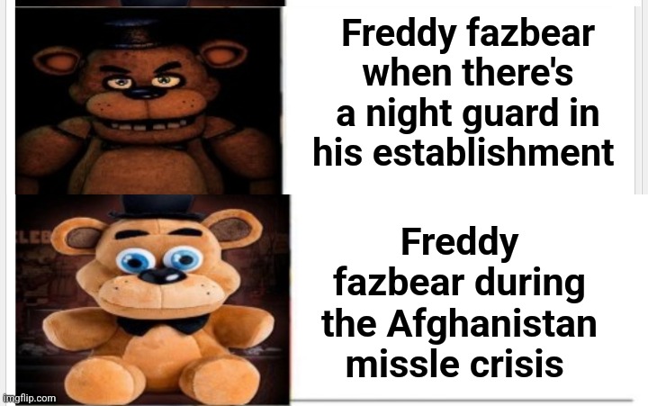 He did nothing bro | Freddy fazbear when there's a night guard in his establishment; Freddy fazbear during the Afghanistan missle crisis | made w/ Imgflip meme maker