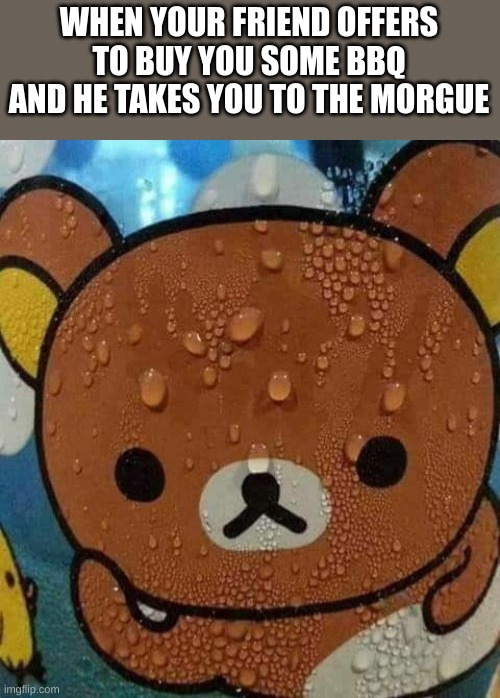 Bear sweating nervously | WHEN YOUR FRIEND OFFERS TO BUY YOU SOME BBQ AND HE TAKES YOU TO THE MORGUE | image tagged in bear sweating nervously | made w/ Imgflip meme maker