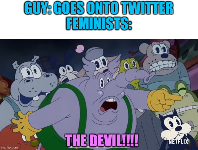 I STILL HATE TWITTER, FORGET THIS I’M GOING TO FACEBOOK | GUY: GOES ONTO TWITTER
FEMINISTS:; THE DEVIL!!!! | image tagged in the devil,twitter,cuphead,feminism,feminist | made w/ Imgflip meme maker