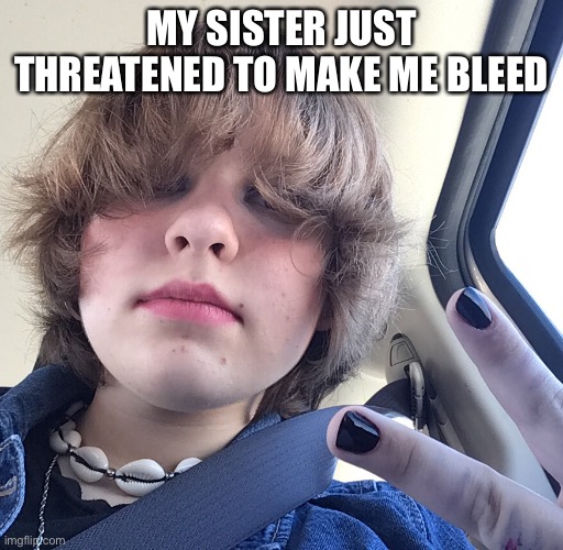 uhhhh | MY SISTER JUST THREATENED TO MAKE ME BLEED | made w/ Imgflip meme maker