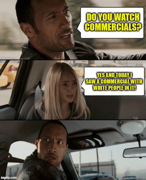 Rock drives a taxi | DO YOU WATCH COMMERCIALS? YES AND TODAY I SAW A COMMERCIAL WITH 
WHITE PEOPLE IN IT! | image tagged in rock drives a taxi | made w/ Imgflip meme maker