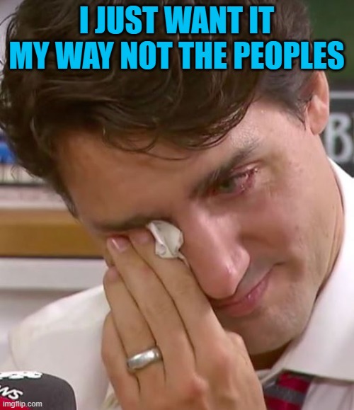 Justin Trudeau Crying | I JUST WANT IT MY WAY NOT THE PEOPLES | image tagged in justin trudeau crying | made w/ Imgflip meme maker