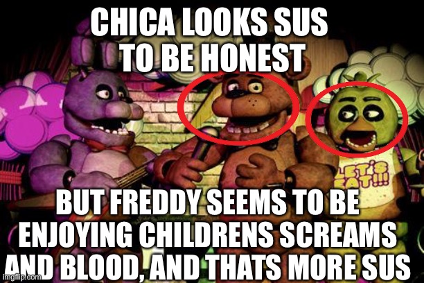 Just telling the fact | CHICA LOOKS SUS 
TO BE HONEST; BUT FREDDY SEEMS TO BE ENJOYING CHILDRENS SCREAMS AND BLOOD, AND THATS MORE SUS | image tagged in fnaf,sus,chica,freddy fazbear,among us sus | made w/ Imgflip meme maker