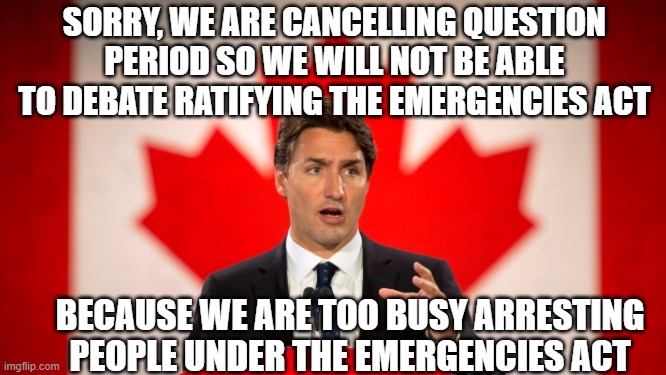 Only In Canada You Say | SORRY, WE ARE CANCELLING QUESTION PERIOD SO WE WILL NOT BE ABLE TO DEBATE RATIFYING THE EMERGENCIES ACT; BECAUSE WE ARE TOO BUSY ARRESTING PEOPLE UNDER THE EMERGENCIES ACT | image tagged in justin trudeau,yayaya,truckers freedom rally | made w/ Imgflip meme maker