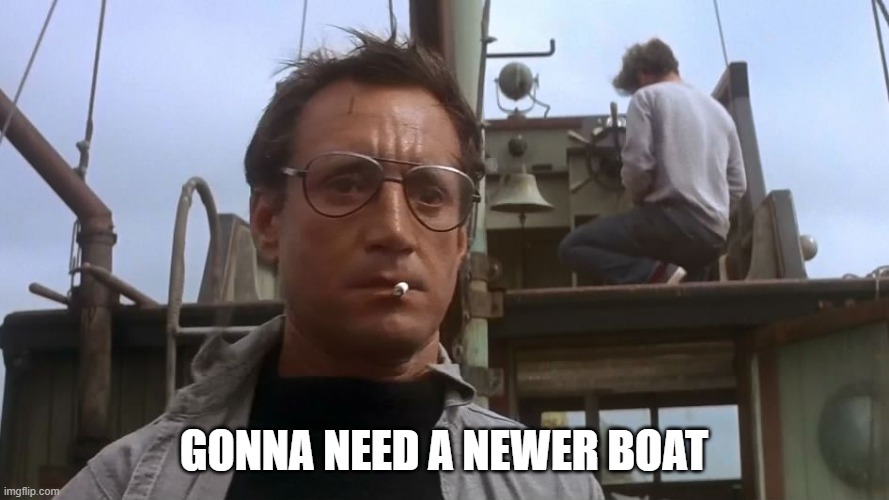 Going to need a bigger boat | GONNA NEED A NEWER BOAT | image tagged in going to need a bigger boat | made w/ Imgflip meme maker