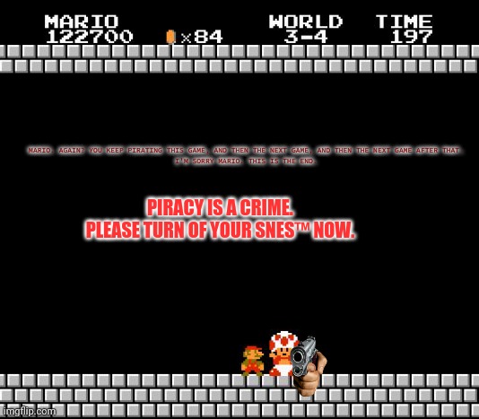 Mario rare anti piracy screen | MARIO. AGAIN? YOU KEEP PIRATING THIS GAME, AND THEN THE NEXT GAME, AND THEN THE NEXT GAME AFTER THAT.
I'M SORRY MARIO. THIS IS THE END. PIRACY IS A CRIME.
PLEASE TURN OF YOUR SNES™ NOW. | image tagged in thank you mario | made w/ Imgflip meme maker