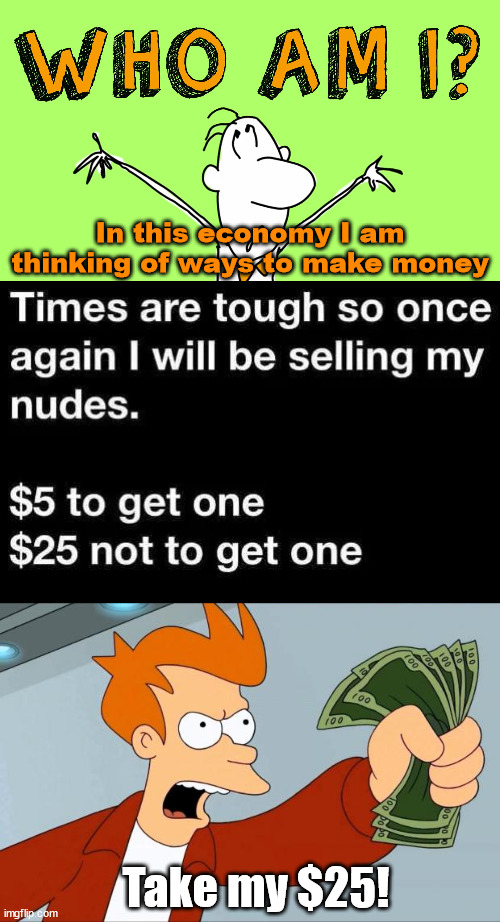 The economy is just getting worse. |  In this economy I am thinking of ways to make money; Take my $25! | image tagged in who am i,shut up and take my money fry,political meme | made w/ Imgflip meme maker