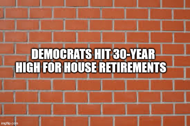 The writing is on the wall | DEMOCRATS HIT 30-YEAR HIGH FOR HOUSE RETIREMENTS | image tagged in brick wall,writing | made w/ Imgflip meme maker