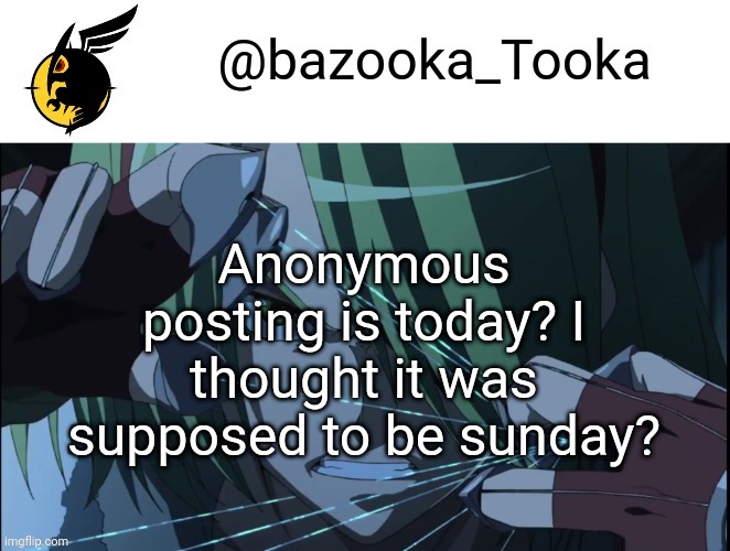 Bazookas akame ga kill temp #1 | Anonymous posting is today? I thought it was supposed to be sunday? | image tagged in bazookas akame ga kill temp 1 | made w/ Imgflip meme maker