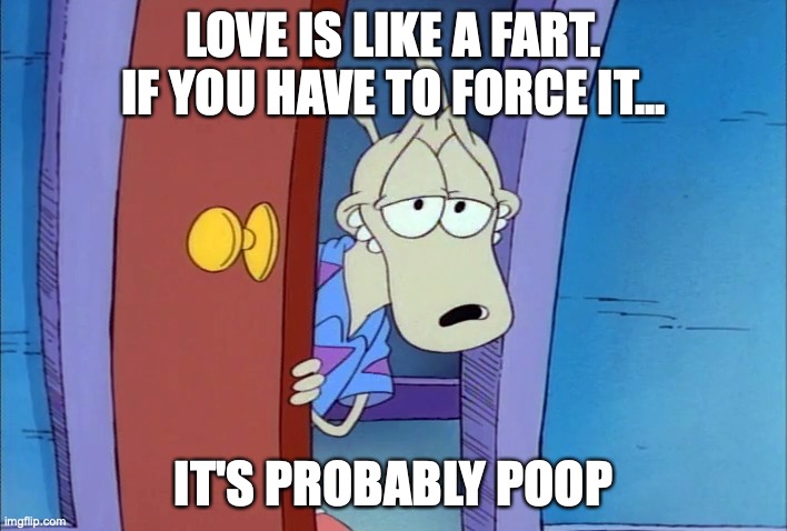 sexy wallaby | LOVE IS LIKE A FART. IF YOU HAVE TO FORCE IT... IT'S PROBABLY POOP | image tagged in sexy wallaby | made w/ Imgflip meme maker