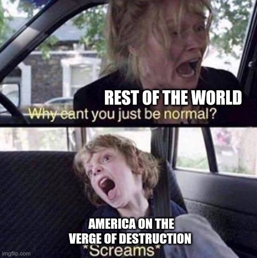 God help America | REST OF THE WORLD; AMERICA ON THE VERGE OF DESTRUCTION | image tagged in why can't you just be normal | made w/ Imgflip meme maker