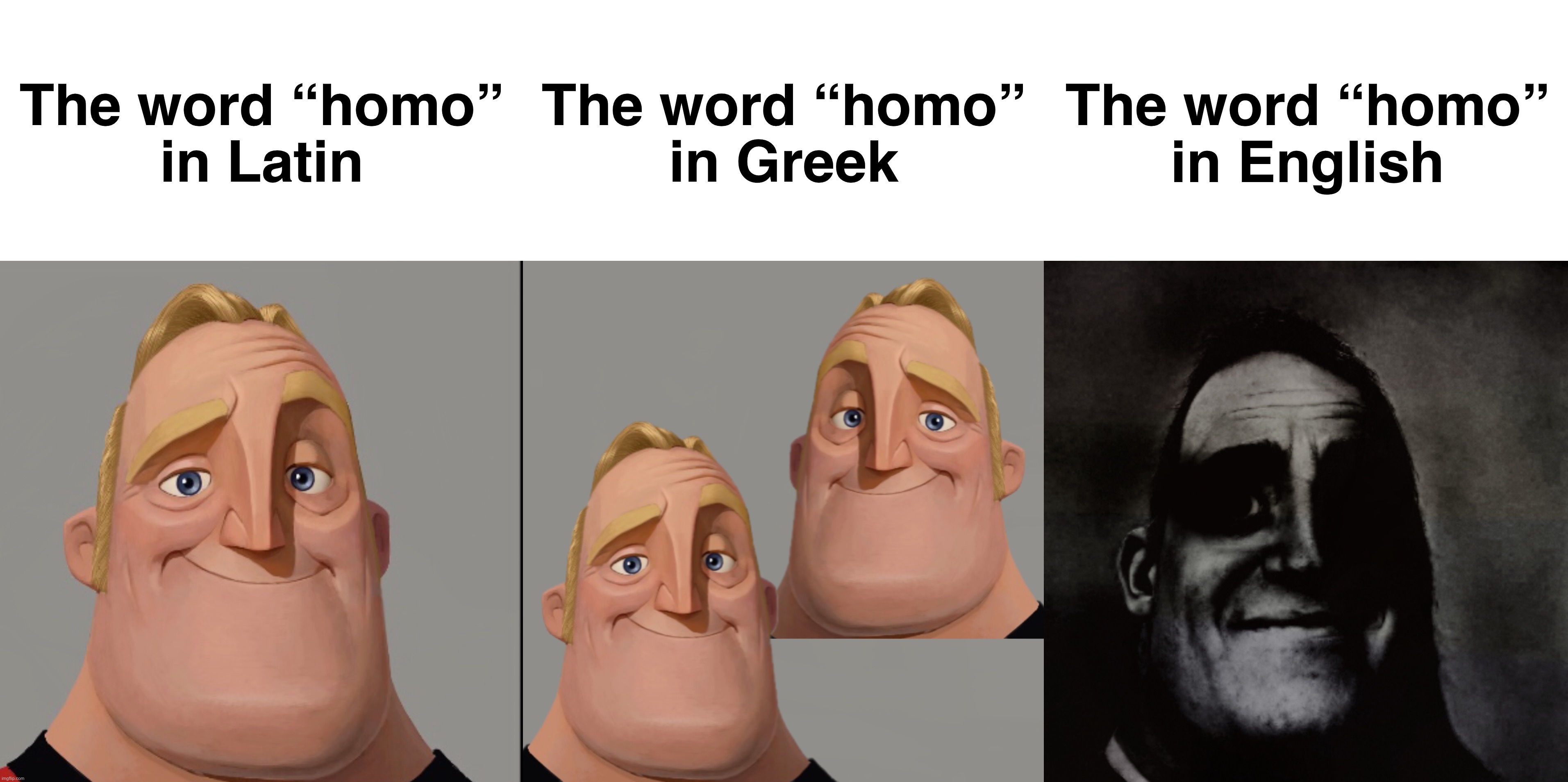 The word “homo” | The word “homo”
in Latin; The word “homo”
in Greek; The word “homo”
in English | image tagged in mr incredible becoming uncanny,traumatized mr incredible,homo,latin,greek,english | made w/ Imgflip meme maker