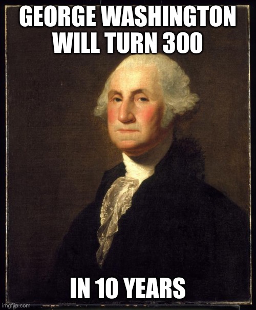 His 290th birthday is on the 22nd | GEORGE WASHINGTON WILL TURN 300; IN 10 YEARS | image tagged in george washington | made w/ Imgflip meme maker