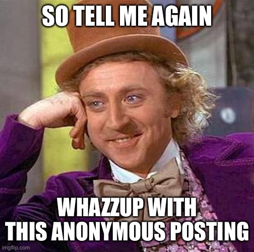 guess hoo eye am | SO TELL ME AGAIN; WHAZZUP WITH THIS ANONYMOUS POSTING | image tagged in memes,creepy condescending wonka | made w/ Imgflip meme maker