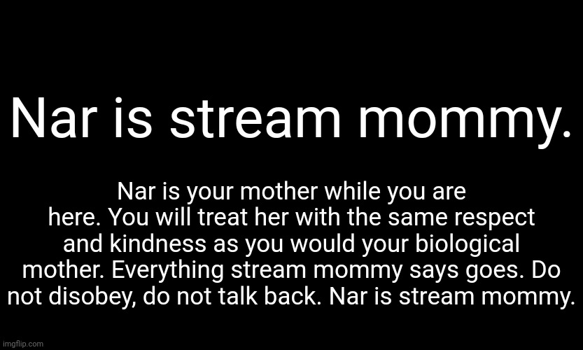 black customized (narwhal) |  Nar is stream mommy. Nar is your mother while you are here. You will treat her with the same respect and kindness as you would your biological mother. Everything stream mommy says goes. Do not disobey, do not talk back. Nar is stream mommy. | image tagged in black customized narwhal | made w/ Imgflip meme maker