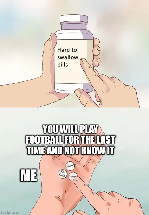 Football gone.JPEG | YOU WILL PLAY FOOTBALL FOR THE LAST TIME AND NOT KNOW IT; ME | image tagged in memes,hard to swallow pills | made w/ Imgflip meme maker