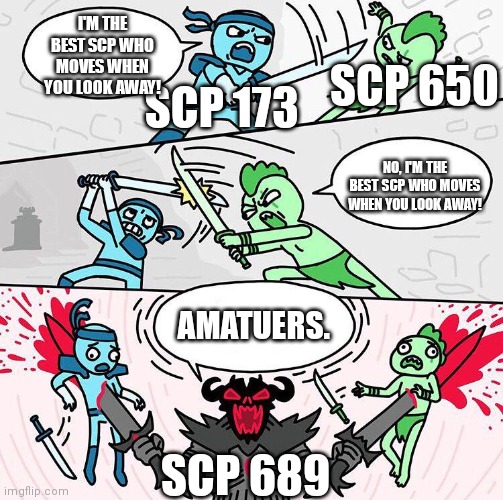 Sword fight argument | I'M THE BEST SCP WHO MOVES WHEN YOU LOOK AWAY! SCP 650; SCP 173; NO, I'M THE BEST SCP WHO MOVES WHEN YOU LOOK AWAY! AMATUERS. SCP 689 | image tagged in sword fight argument,scp meme,scp,scp 173 | made w/ Imgflip meme maker
