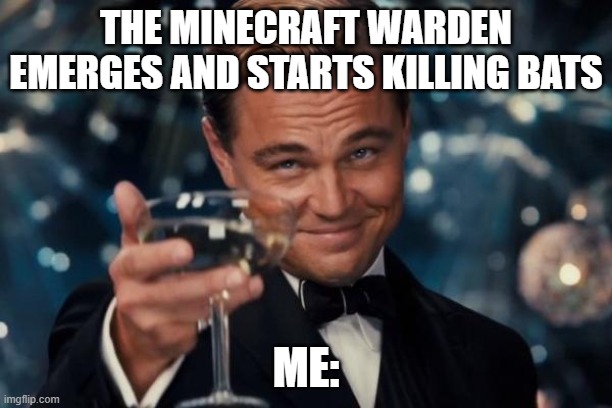 Warden | THE MINECRAFT WARDEN EMERGES AND STARTS KILLING BATS; ME: | image tagged in memes,leonardo dicaprio cheers | made w/ Imgflip meme maker