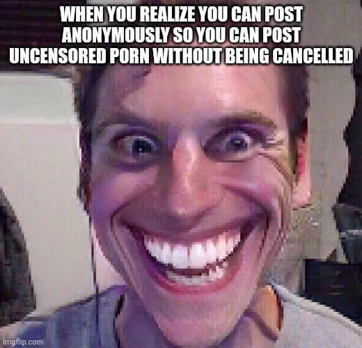 When the imposter is sus | WHEN YOU REALIZE YOU CAN POST ANONYMOUSLY SO YOU CAN POST UNCENSORED P0RN WITHOUT BEING CANCELLED | image tagged in when the imposter is sus | made w/ Imgflip meme maker