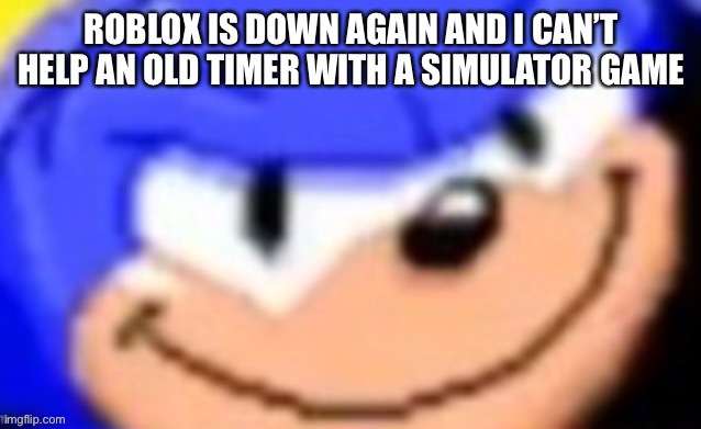 Sonic smile | ROBLOX IS DOWN AGAIN AND I CAN’T HELP AN OLD TIMER WITH A SIMULATOR GAME | image tagged in sonic smile | made w/ Imgflip meme maker