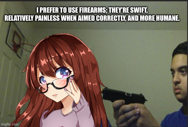I PREFER TO USE FIREARMS; THEY’RE SWIFT, RELATIVELY PAINLESS WHEN AIMED CORRECTLY, AND MORE HUMANE. | made w/ Imgflip meme maker