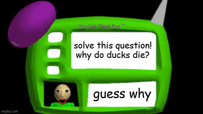 Baldi Can you think pad | solve this question! why do ducks die? guess why | image tagged in baldi can you think pad | made w/ Imgflip meme maker