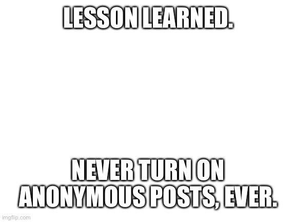 Ciao, idiote. | LESSON LEARNED. NEVER TURN ON ANONYMOUS POSTS, EVER. | image tagged in blank white template | made w/ Imgflip meme maker