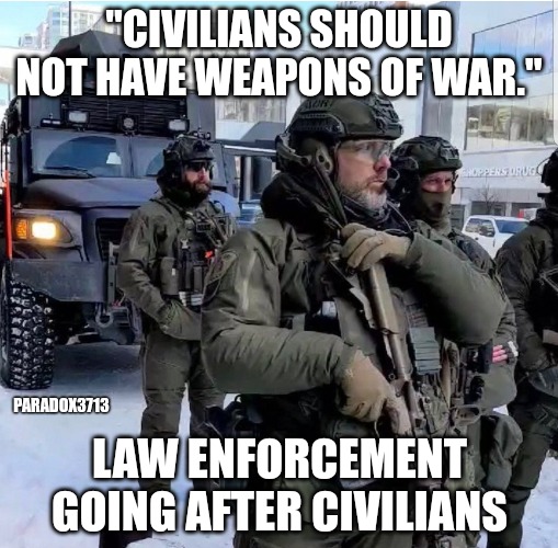 Where's the lie? | "CIVILIANS SHOULD NOT HAVE WEAPONS OF WAR."; PARADOX3713; LAW ENFORCEMENT GOING AFTER CIVILIANS | image tagged in memes,politics,government,police,tyranny,dictator | made w/ Imgflip meme maker